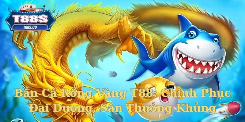 bắn cá rồng vàng t88 tại nhà cái t88s.co