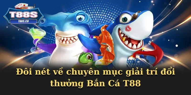 Đôi nét về chuyên mục giải trí đổi thưởng Bắn Cá T88 